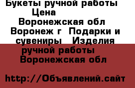 Букеты ручной работы  › Цена ­ 500-2000 - Воронежская обл., Воронеж г. Подарки и сувениры » Изделия ручной работы   . Воронежская обл.